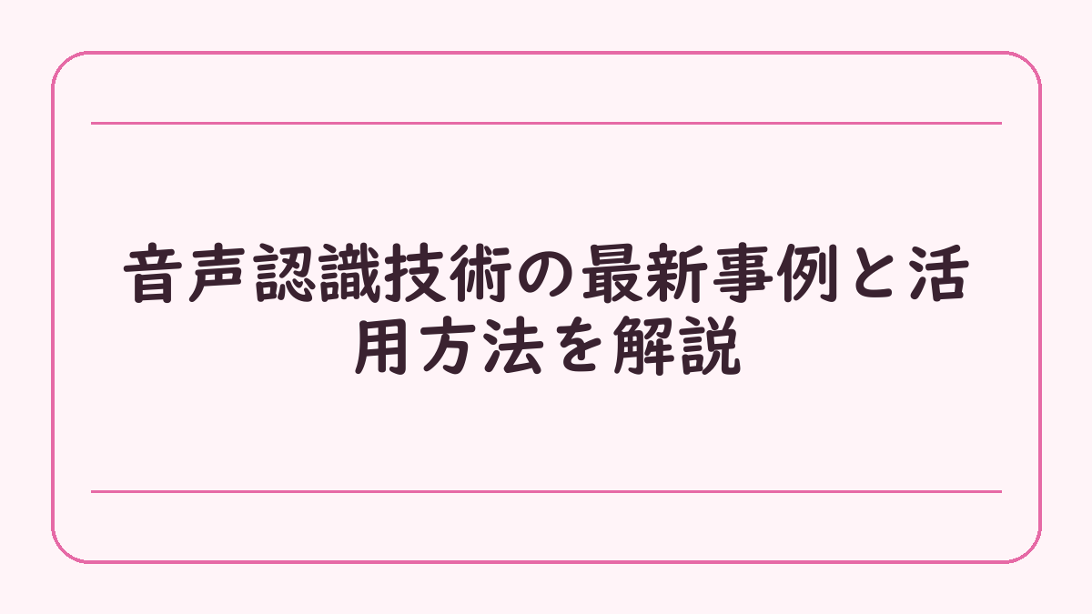 音声認識技術の最新事例と活用方法を解説