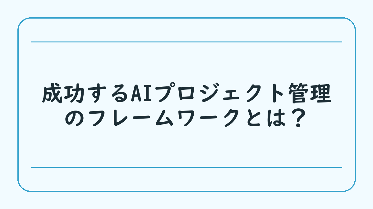 成功するAIプロジェクト管理のフレームワークとは？