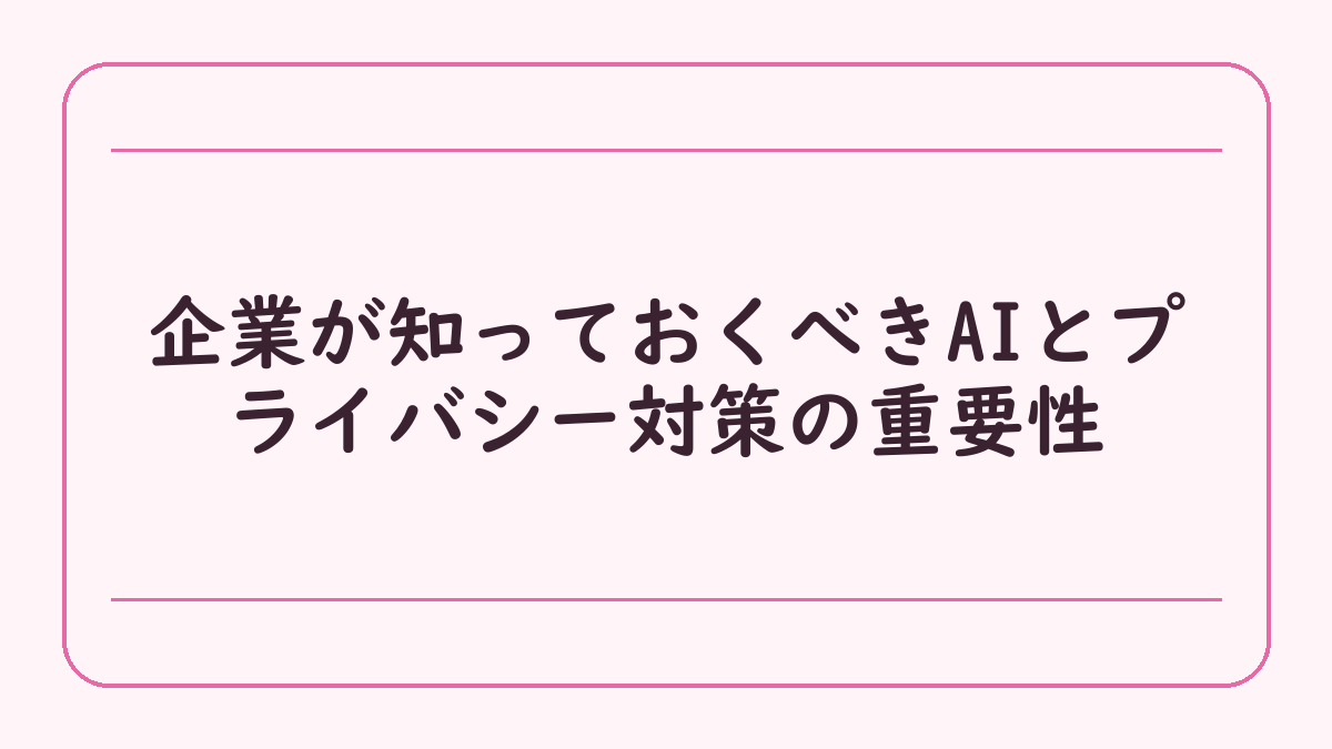 企業が知っておくべきAIとプライバシー対策の重要性