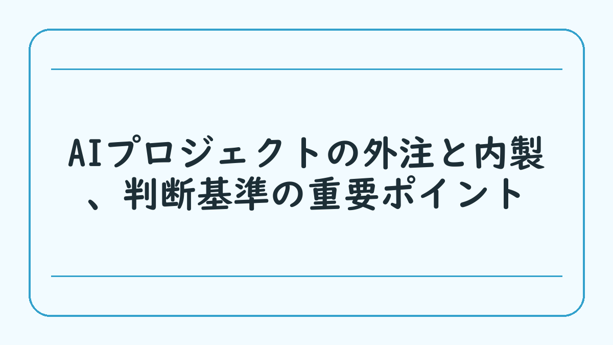 AIプロジェクトの外注と内製、判断基準の重要ポイント