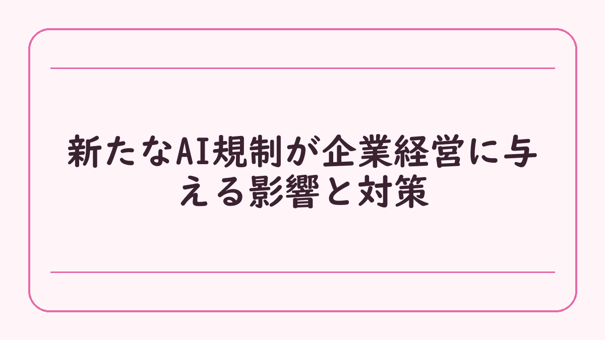 新たなAI規制が企業経営に与える影響と対策