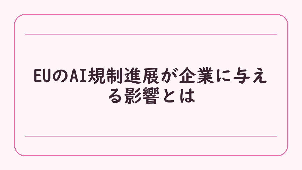 EUのAI規制進展が企業に与える影響とは