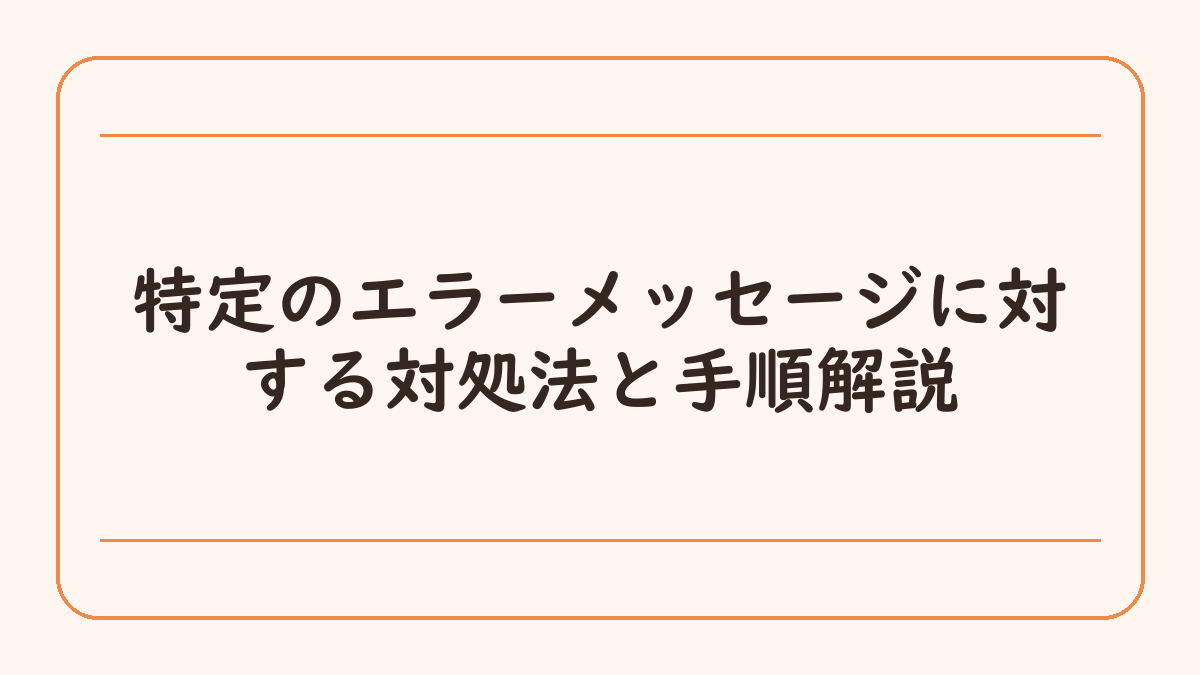 特定のエラーメッセージに対する対処法と手順解説