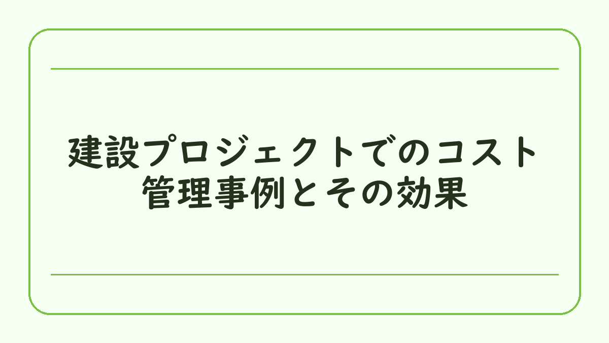 建設プロジェクトでのコスト管理事例とその効果