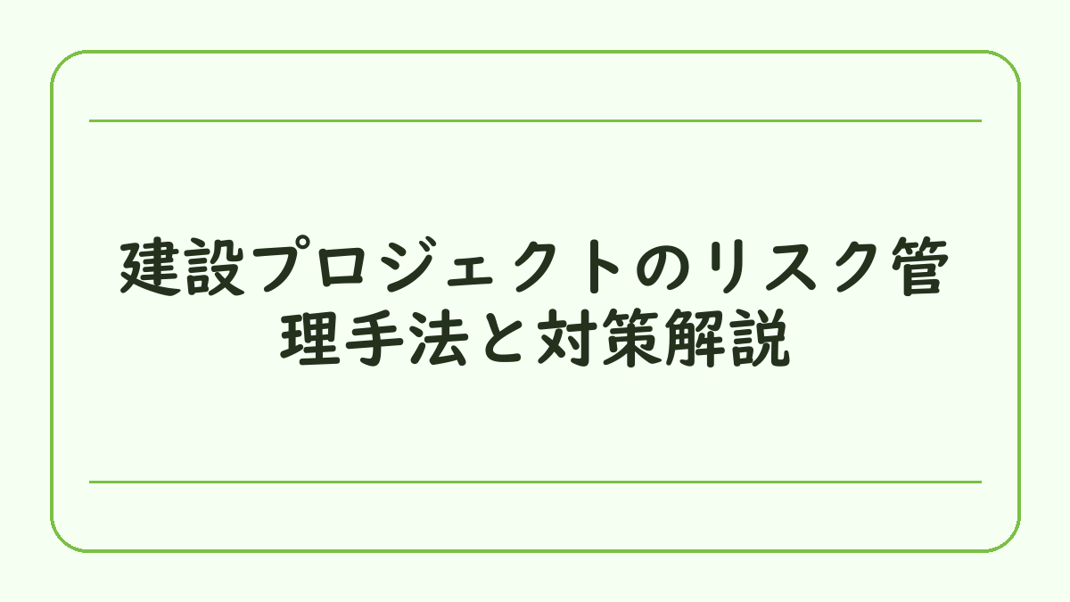 建設プロジェクトのリスク管理手法と対策解説