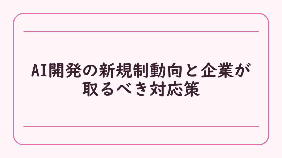 AI開発の新規制動向と企業が取るべき対応策